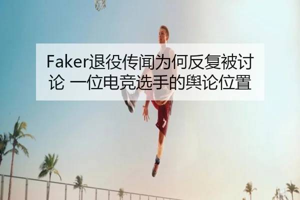 Faker退役传闻为何反复被讨论 一位电竞选手的舆论位置 - leyu